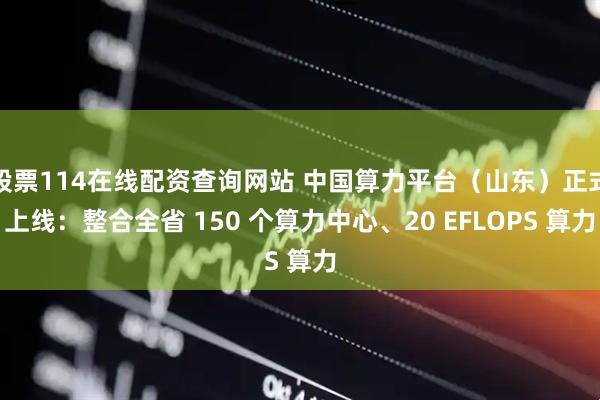 股票114在線配資查詢網(wǎng)站 中國算力平臺（山東）正式上線：整合全省 150 個算力中心、20 EFLOPS 算力