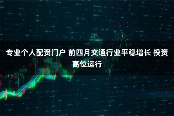 專業(yè)個人配資門戶 前四月交通行業(yè)平穩(wěn)增長 投資高位運行