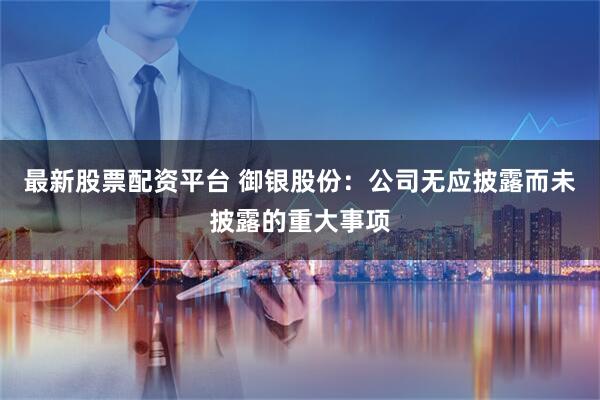 最新股票配資平臺 御銀股份：公司無應(yīng)披露而未披露的重大事項