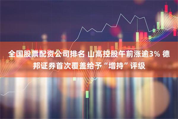 全國(guó)股票配資公司排名 山高控股午前漲逾3% 德邦證券首次覆蓋給予“增持”評(píng)級(jí)