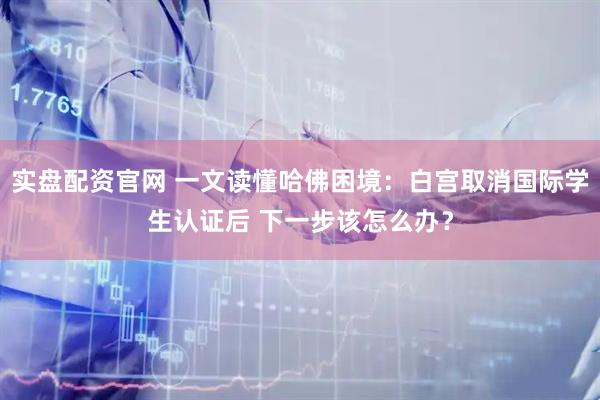 實(shí)盤配資官網(wǎng) 一文讀懂哈佛困境：白宮取消國(guó)際學(xué)生認(rèn)證后 下一步該怎么辦？