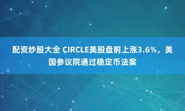 配資炒股大全 CIRCLE美股盤(pán)前上漲3.6%，美國(guó)參議院通過(guò)穩(wěn)定幣法案