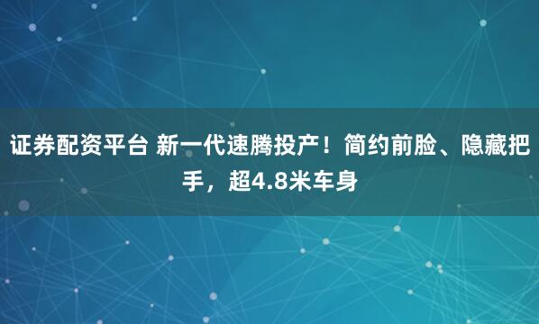 證券配資平臺(tái) 新一代速騰投產(chǎn)！簡(jiǎn)約前臉、隱藏把手，超4.8米車(chē)身