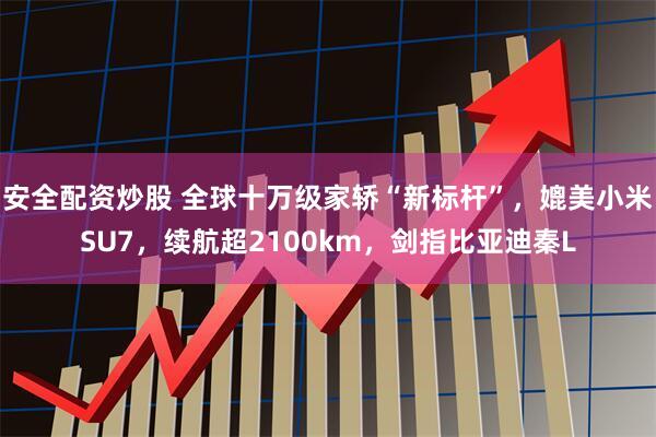安全配資炒股 全球十萬(wàn)級(jí)家轎“新標(biāo)桿”，媲美小米SU7，續(xù)航超2100km，劍指比亞迪秦L