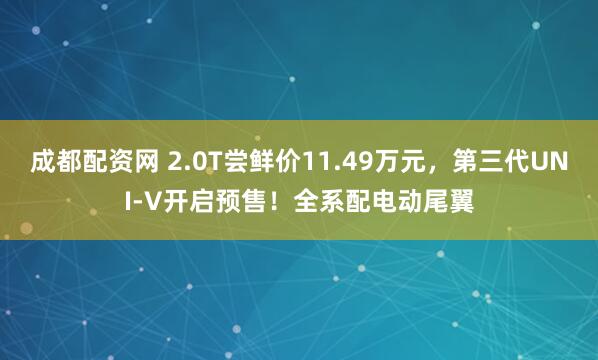 成都配資網(wǎng) 2.0T嘗鮮價11.49萬元，第三代UNI-V開啟預售！全系配電動尾翼