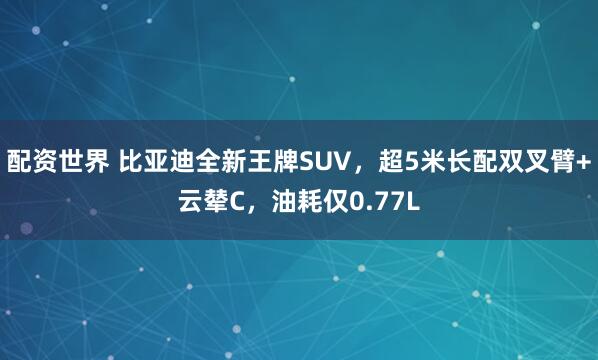 配資世界 比亞迪全新王牌SUV，超5米長(zhǎng)配雙叉臂+云輦C，油耗僅0.77L