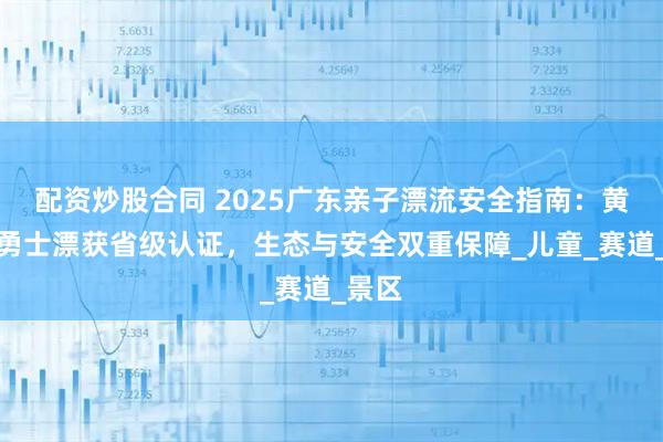 配資炒股合同 2025廣東親子漂流安全指南：黃騰峽勇士漂獲省級(jí)認(rèn)證，生態(tài)與安全雙重保障_兒童_賽道_景區(qū)
