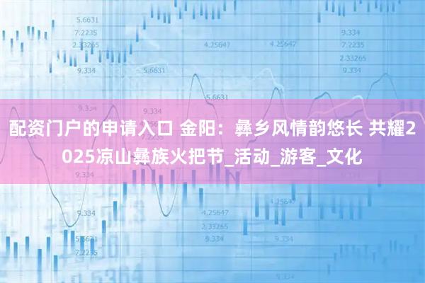 配資門戶的申請(qǐng)入口 金陽：彝鄉(xiāng)風(fēng)情韻悠長 共耀2025涼山彝族火把節(jié)_活動(dòng)_游客_文化