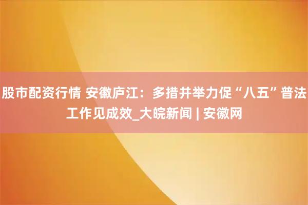 股市配資行情 安徽廬江：多措并舉力促“八五”普法工作見成效_大皖新聞 | 安徽網(wǎng)